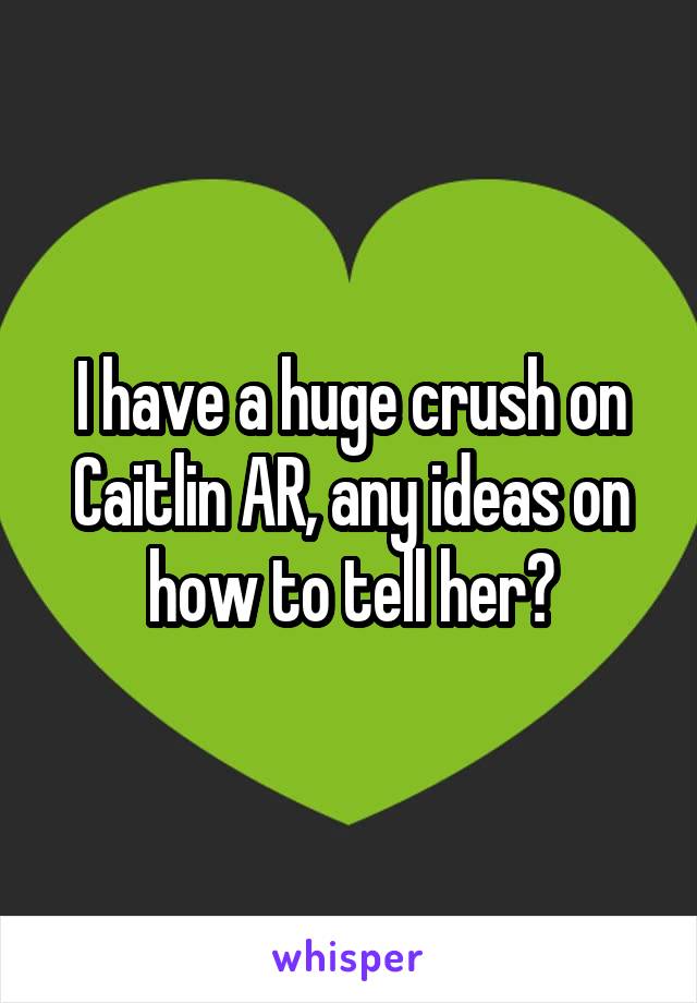 I have a huge crush on Caitlin AR, any ideas on how to tell her?