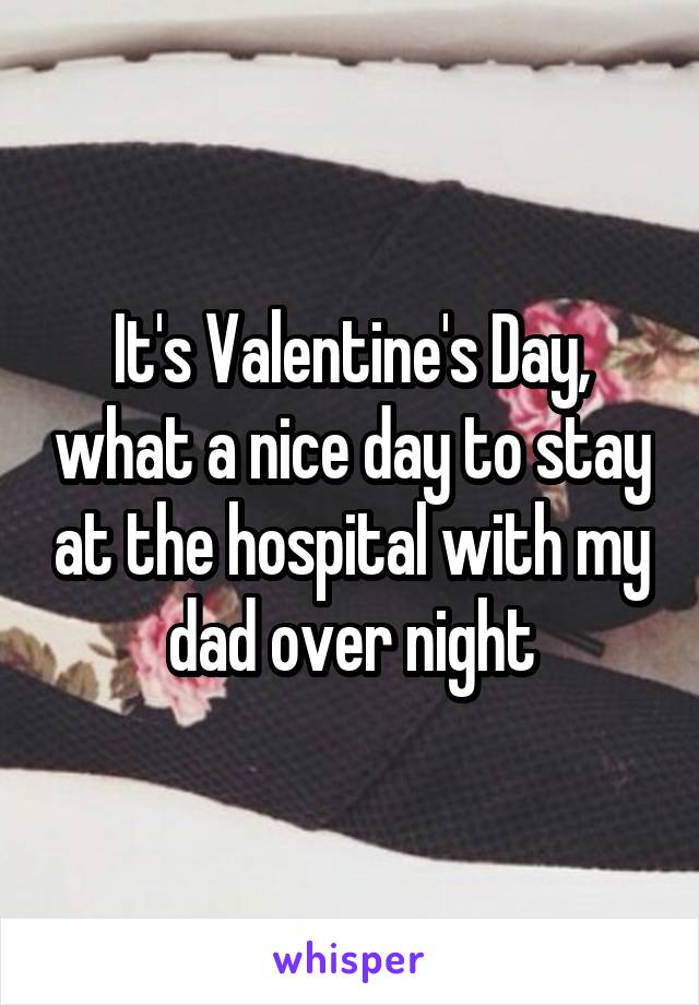 It's Valentine's Day, what a nice day to stay at the hospital with my dad over night