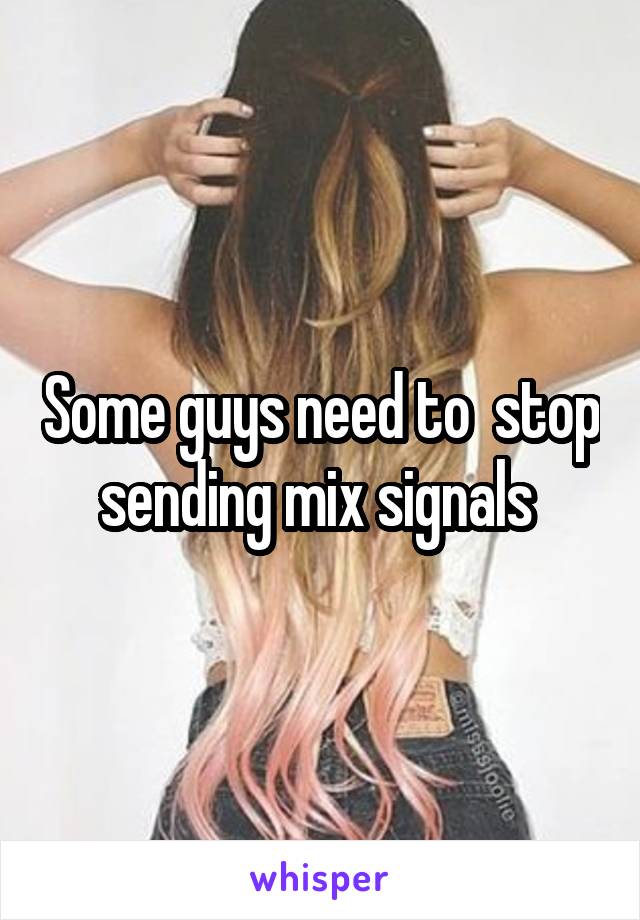 Some guys need to  stop sending mix signals 