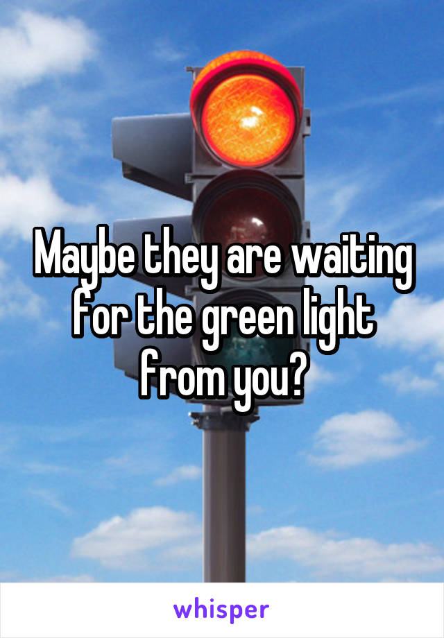 Maybe they are waiting for the green light from you?