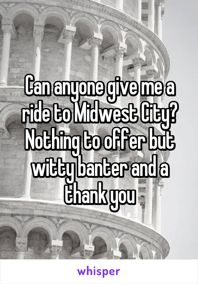 Can anyone give me a ride to Midwest City? Nothing to offer but witty banter and a thank you