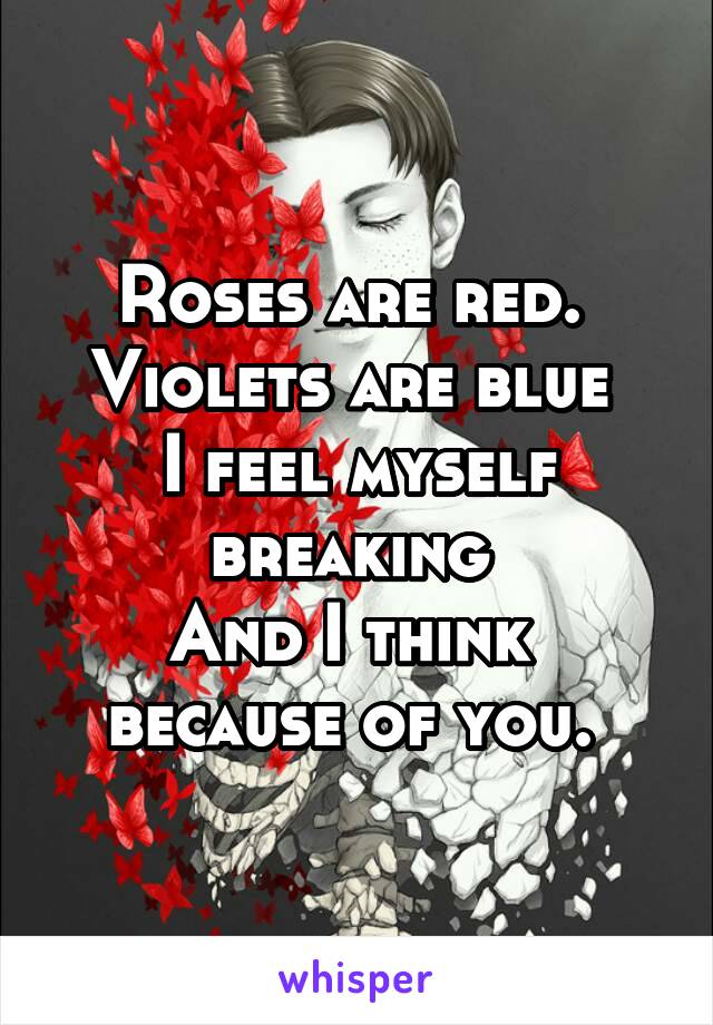 Roses are red. 
Violets are blue 
I feel myself breaking 
And I think  because of you. 