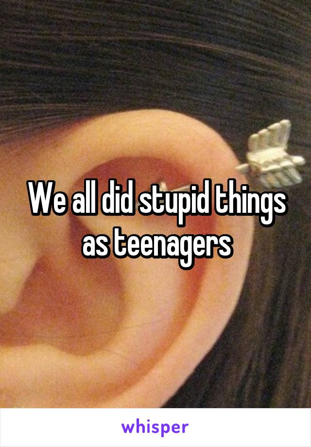 We all did stupid things as teenagers