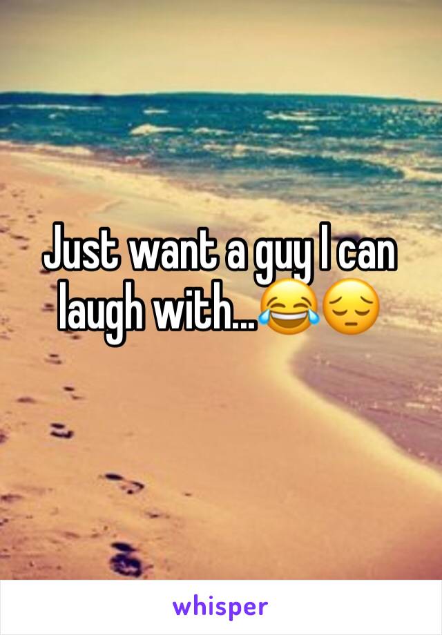 Just want a guy I can laugh with...😂😔