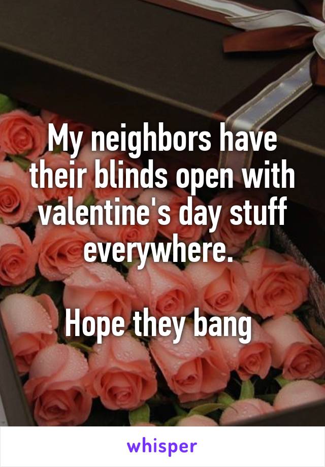 My neighbors have their blinds open with valentine's day stuff everywhere. 

Hope they bang 