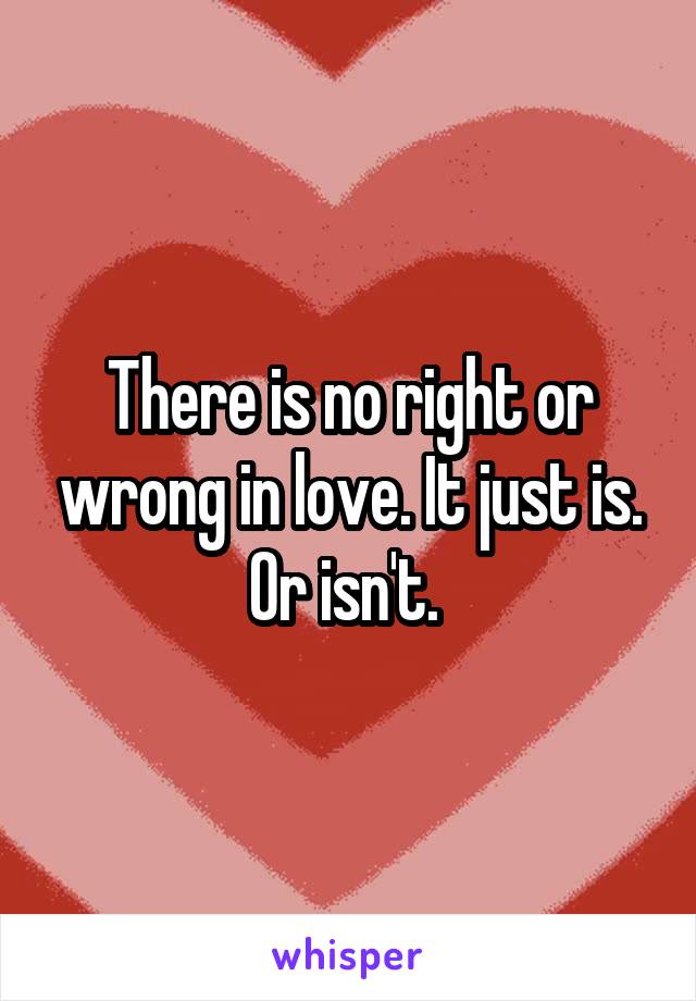 There is no right or wrong in love. It just is. Or isn't. 