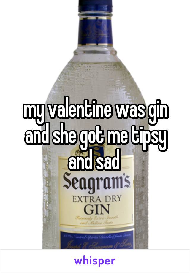 my valentine was gin and she got me tipsy and sad 