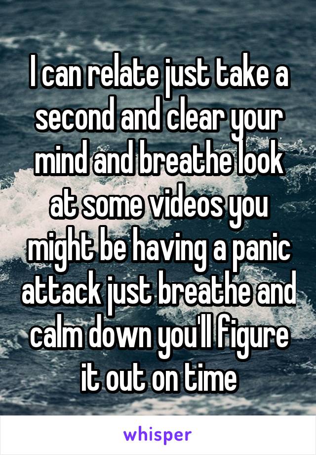 I can relate just take a second and clear your mind and breathe look at some videos you might be having a panic attack just breathe and calm down you'll figure it out on time