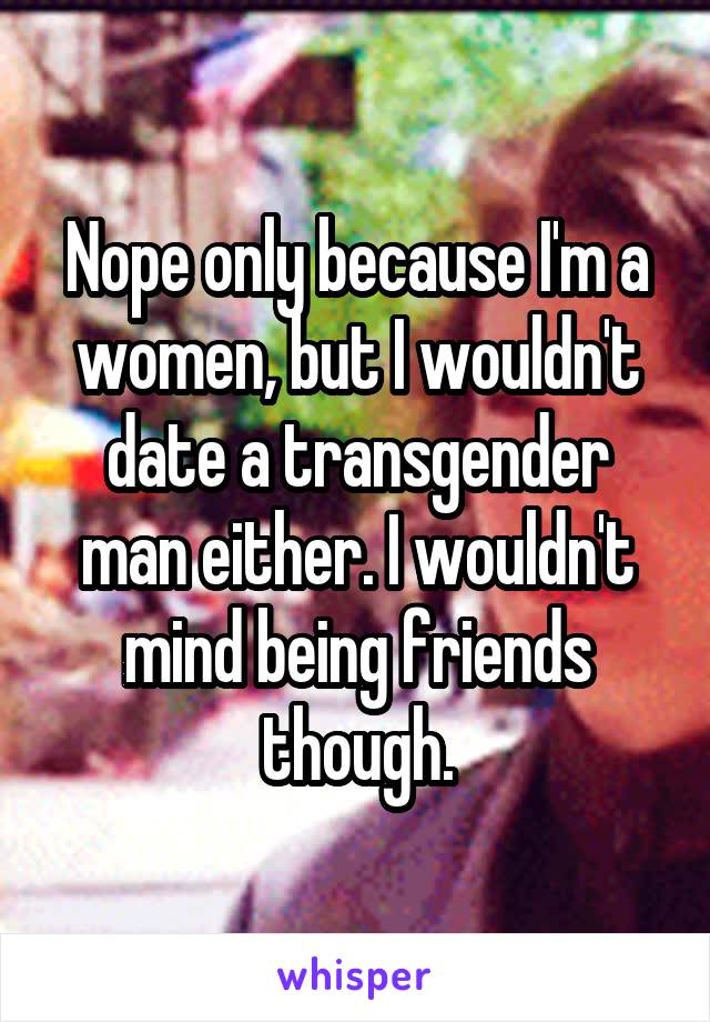 Nope only because I'm a women, but I wouldn't date a transgender man either. I wouldn't mind being friends though.