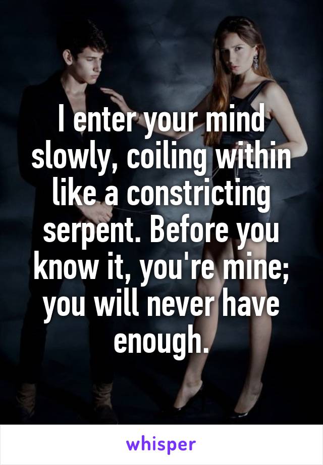 I enter your mind slowly, coiling within like a constricting serpent. Before you know it, you're mine; you will never have enough.