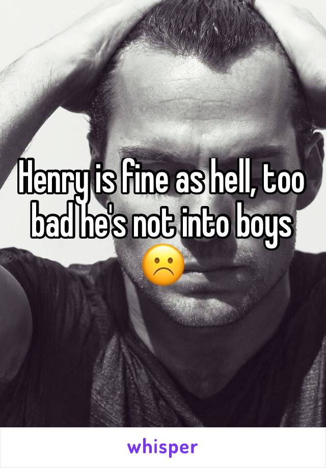 Henry is fine as hell, too bad he's not into boys ☹️