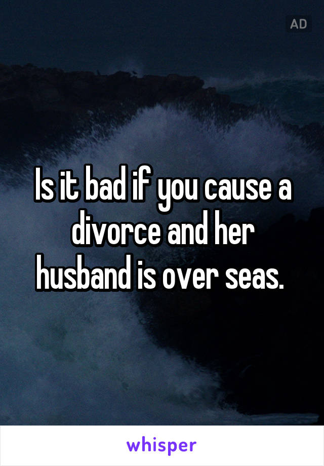 Is it bad if you cause a divorce and her husband is over seas. 