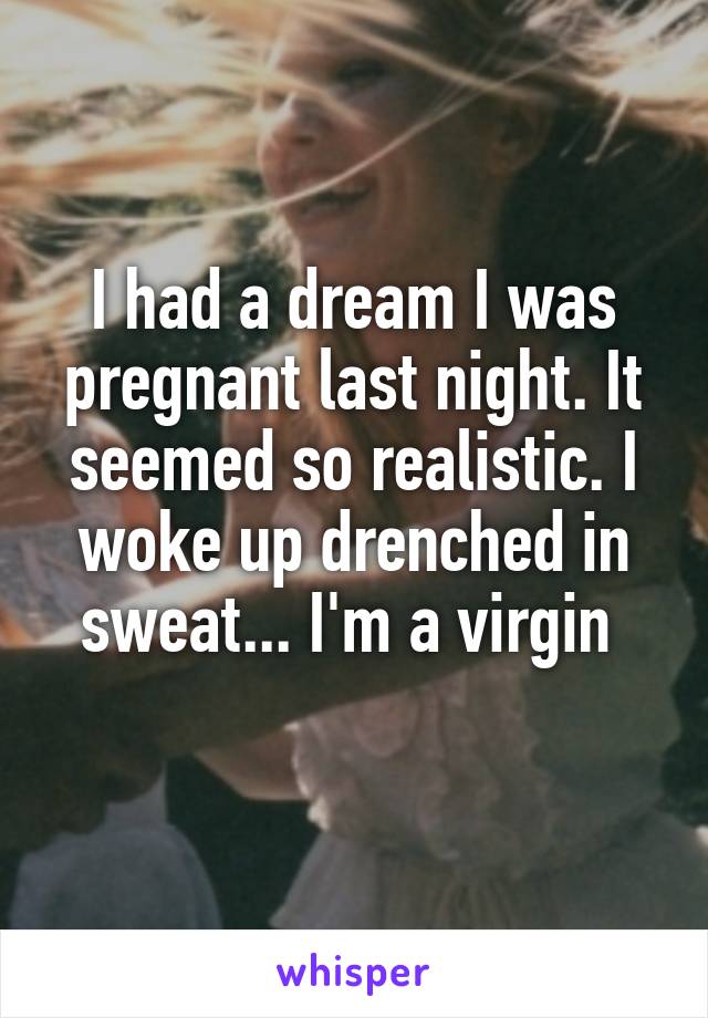 I had a dream I was pregnant last night. It seemed so realistic. I woke up drenched in sweat... I'm a virgin 
