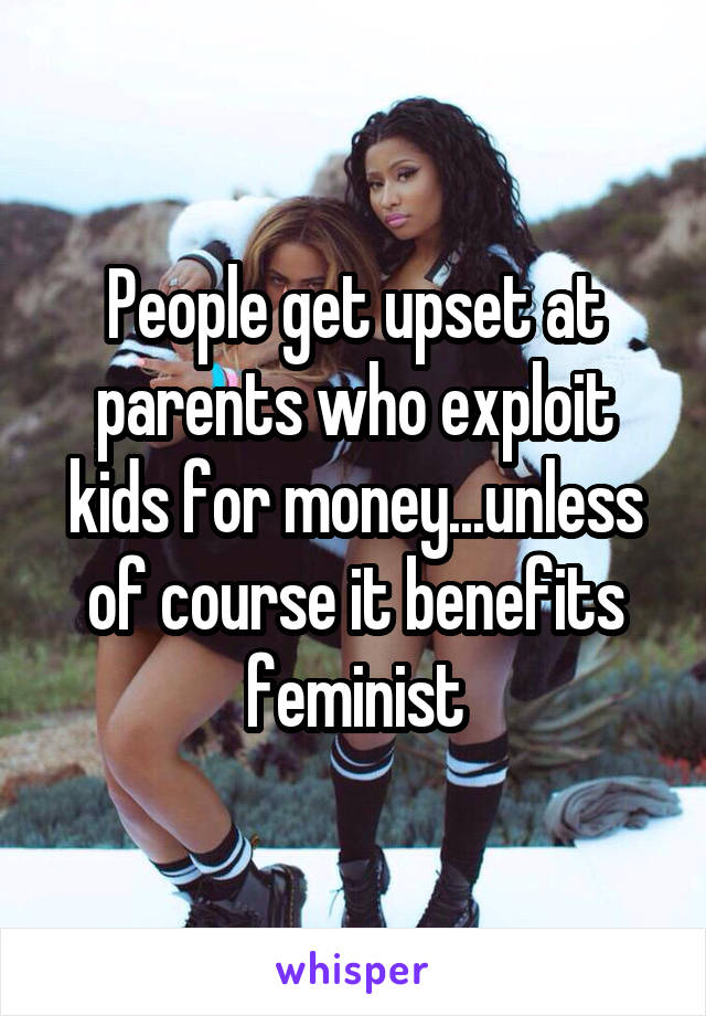 People get upset at parents who exploit kids for money...unless of course it benefits feminist