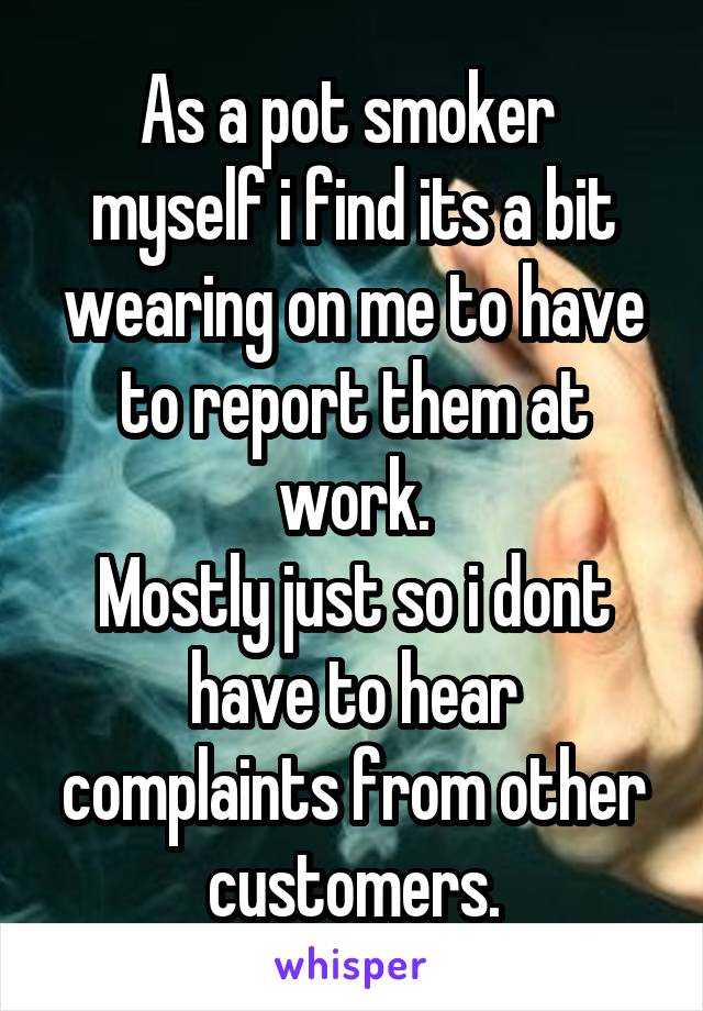 As a pot smoker  myself i find its a bit wearing on me to have to report them at work.
Mostly just so i dont have to hear complaints from other customers.