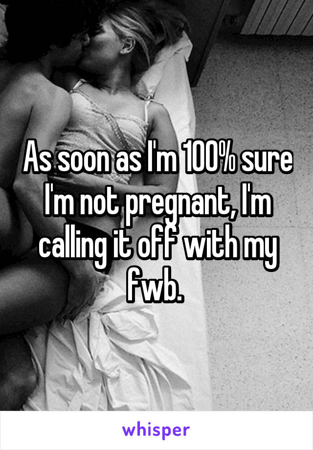 As soon as I'm 100% sure I'm not pregnant, I'm calling it off with my fwb. 