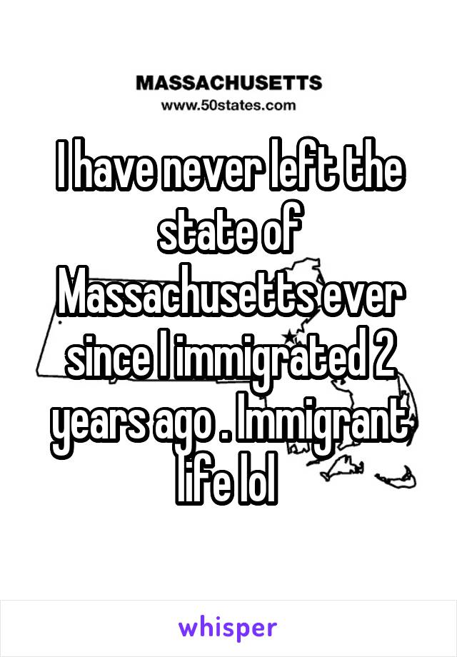 I have never left the state of Massachusetts ever since I immigrated 2 years ago . Immigrant life lol 