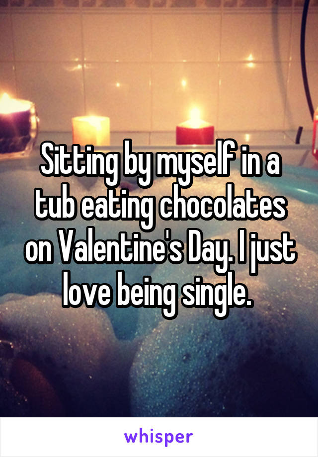 Sitting by myself in a tub eating chocolates on Valentine's Day. I just love being single. 