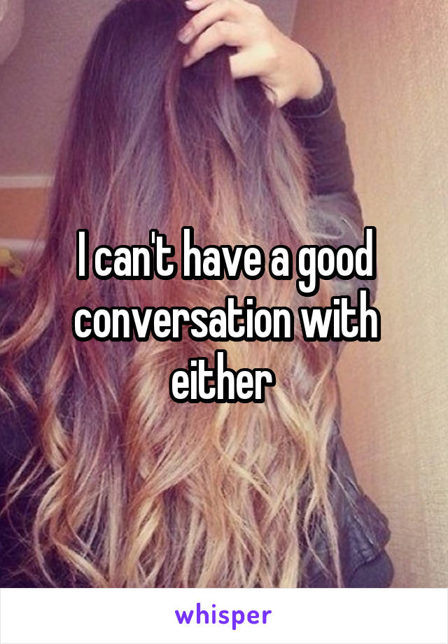 I can't have a good conversation with either 