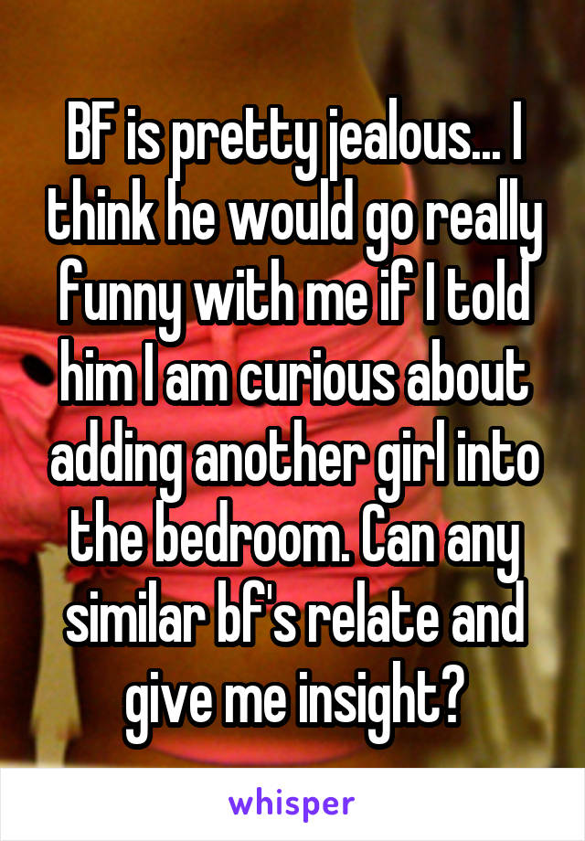 BF is pretty jealous... I think he would go really funny with me if I told him I am curious about adding another girl into the bedroom. Can any similar bf's relate and give me insight?