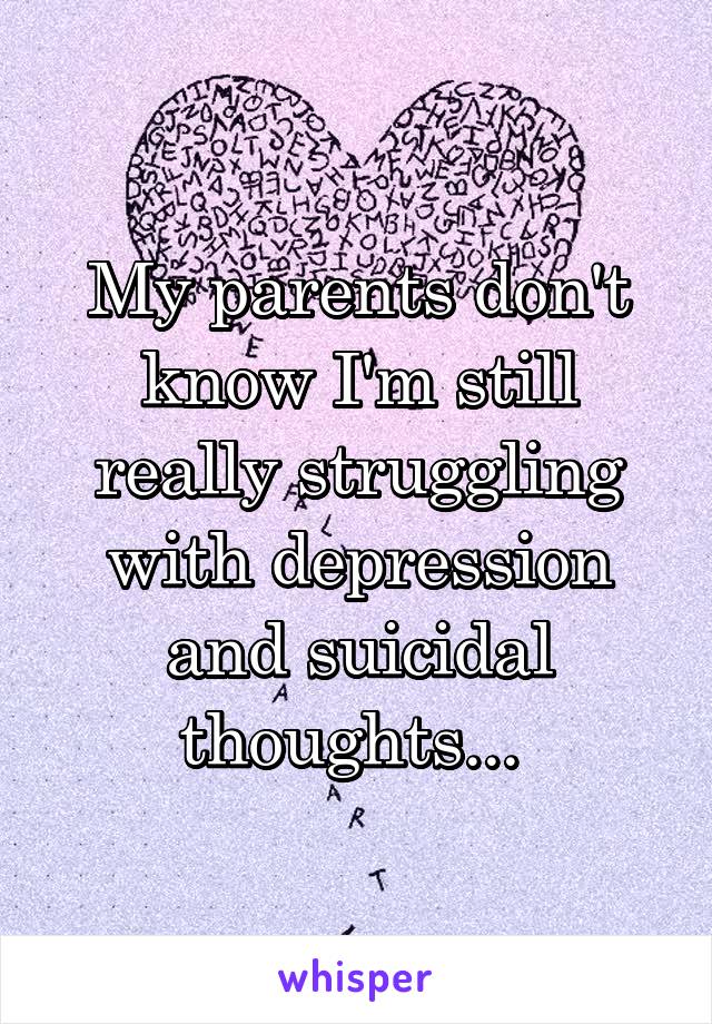 My parents don't know I'm still really struggling with depression and suicidal thoughts... 