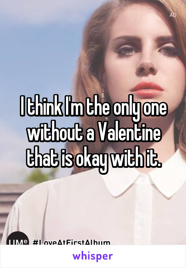 I think I'm the only one without a Valentine that is okay with it.