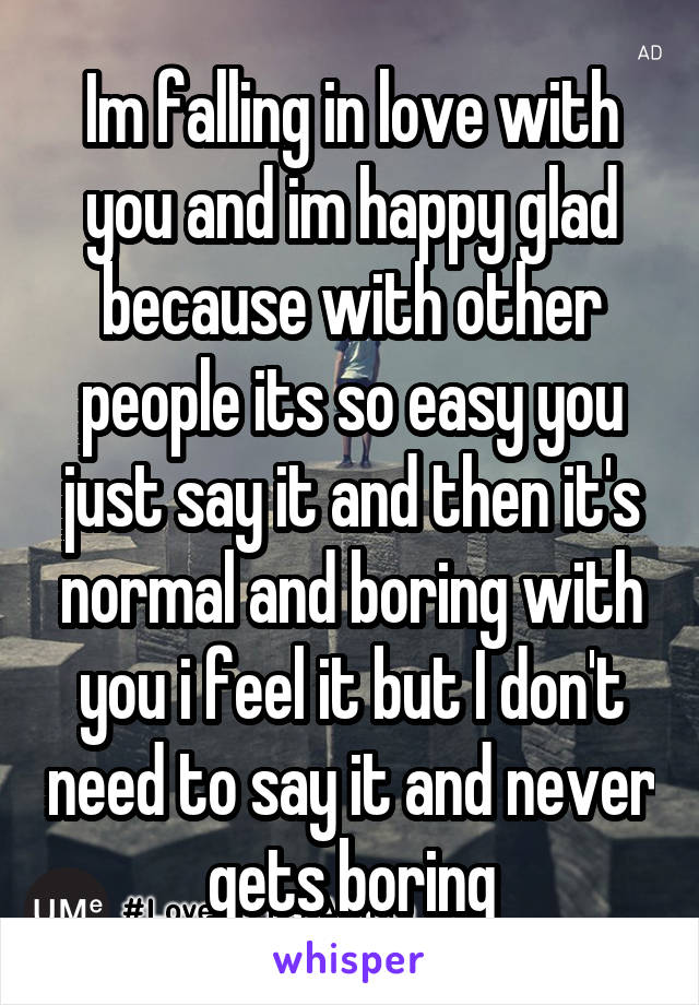 Im falling in love with you and im happy glad because with other people its so easy you just say it and then it's normal and boring with you i feel it but I don't need to say it and never gets boring