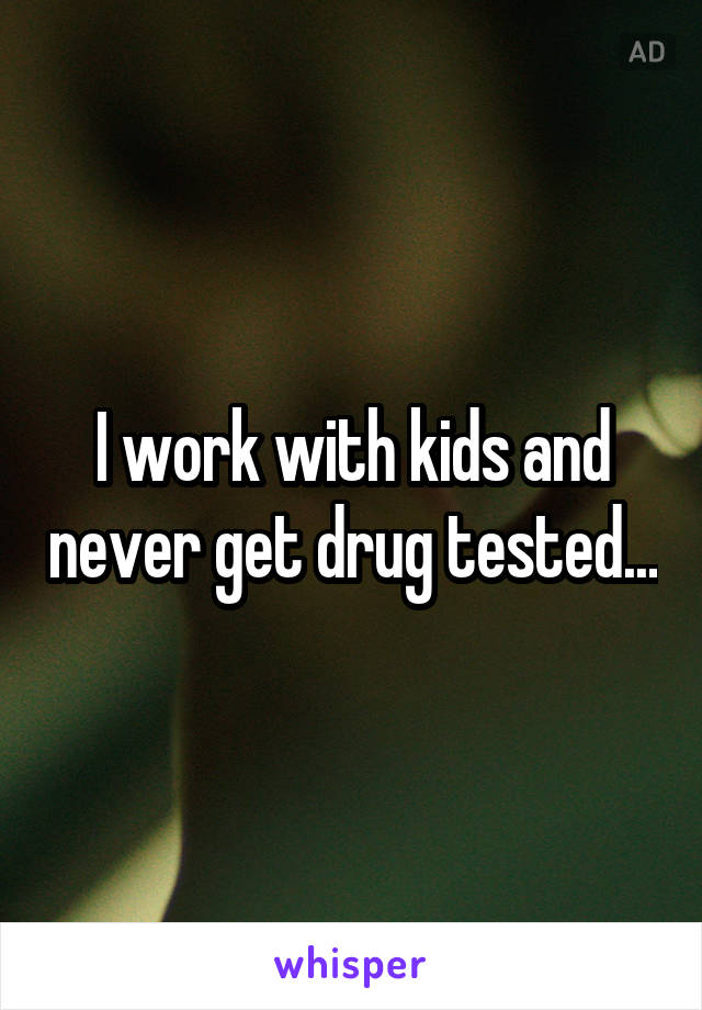 I work with kids and never get drug tested...