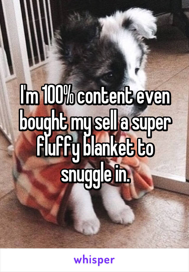 I'm 100% content even bought my sell a super fluffy blanket to snuggle in.