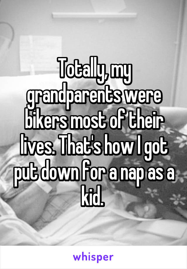 Totally, my grandparents were bikers most of their lives. That's how I got put down for a nap as a kid. 