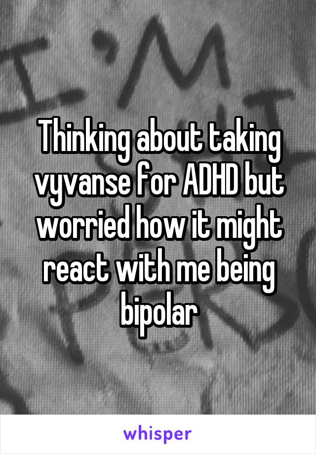 Thinking about taking vyvanse for ADHD but worried how it might react with me being bipolar