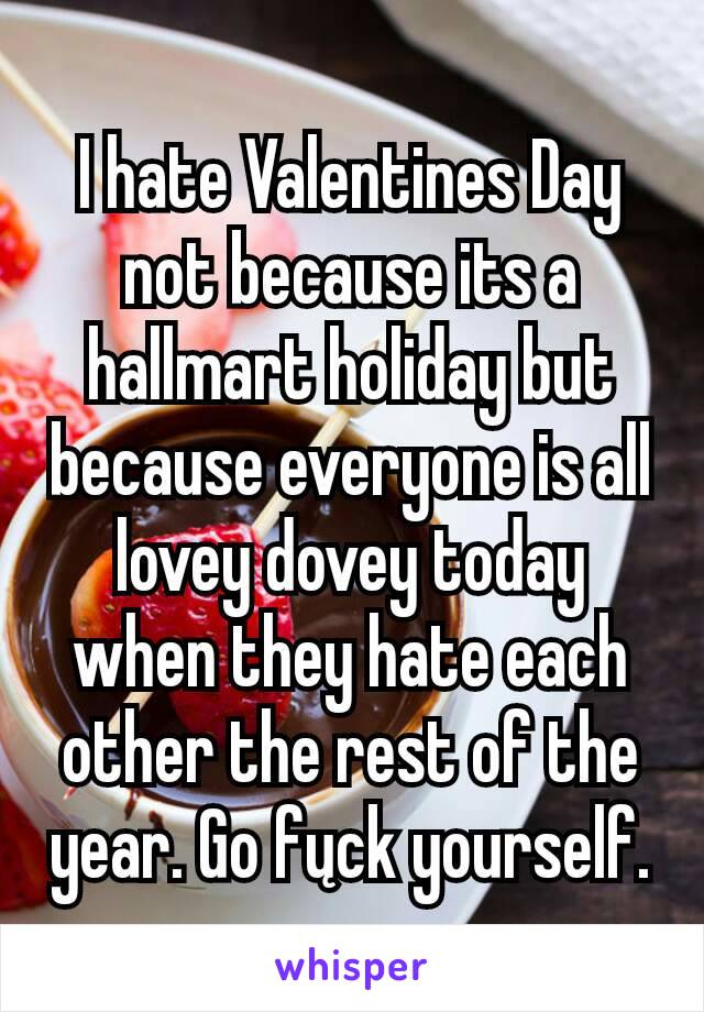 I hate Valentines Day not because its a hallmart holiday but because everyone is all lovey dovey today when they hate each other the rest of the year. Go fųck yourself.