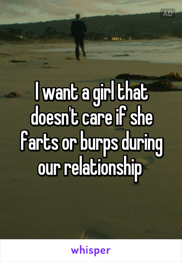 I want a girl that doesn't care if she farts or burps during our relationship 