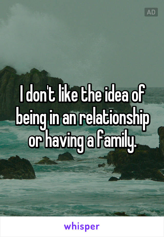 I don't like the idea of being in an relationship or having a family.