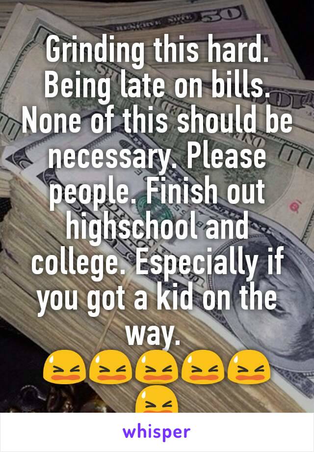 Grinding this hard. Being late on bills. None of this should be necessary. Please people. Finish out highschool and college. Especially if you got a kid on the way. 
😫😫😫😫😫😫