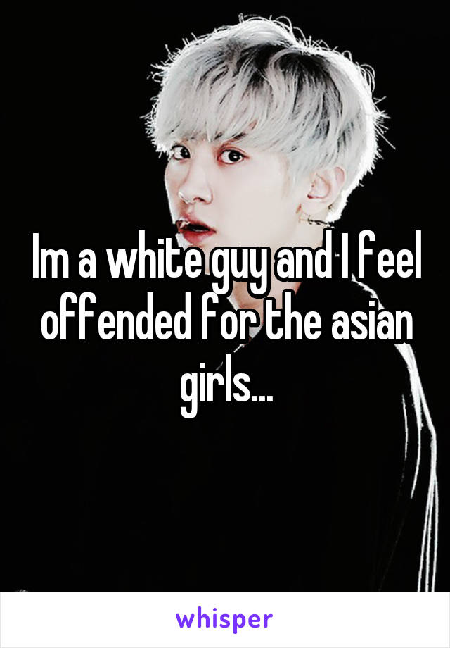 Im a white guy and I feel offended for the asian girls...