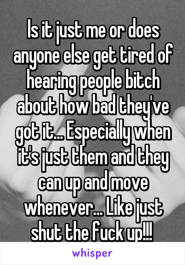 Is it just me or does anyone else get tired of hearing people bitch about how bad they've got it... Especially when it's just them and they can up and move whenever... Like just shut the fuck up!!! 