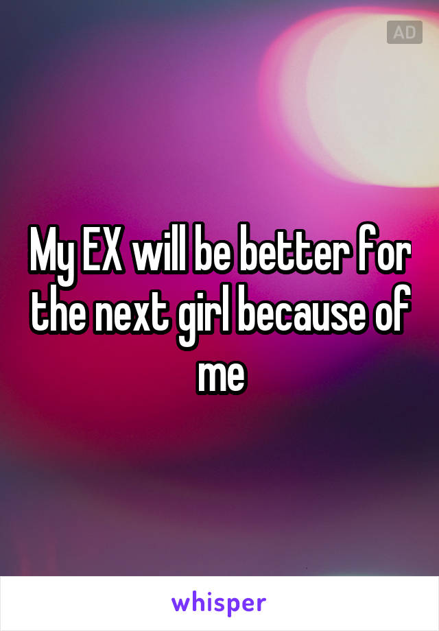 My EX will be better for the next girl because of me