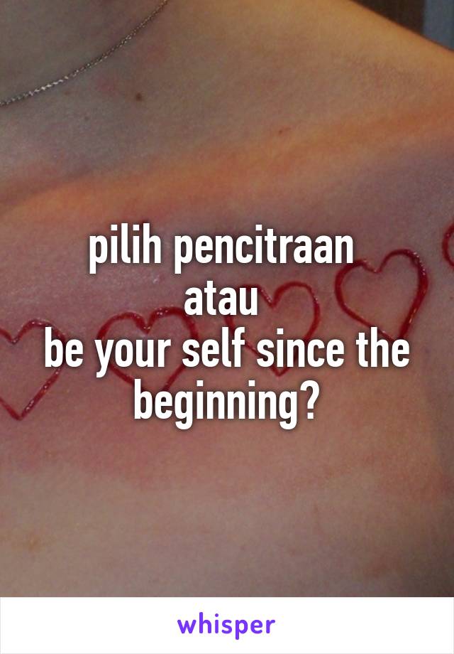 pilih pencitraan 
atau 
be your self since the beginning?