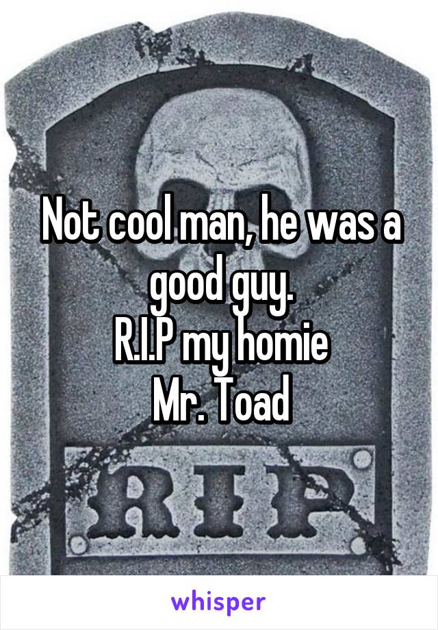 Not cool man, he was a good guy.
R.I.P my homie
Mr. Toad