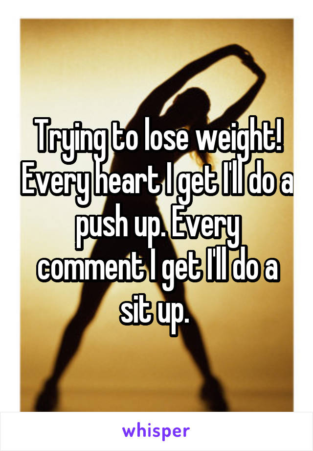 Trying to lose weight! Every heart I get I'll do a push up. Every comment I get I'll do a sit up. 