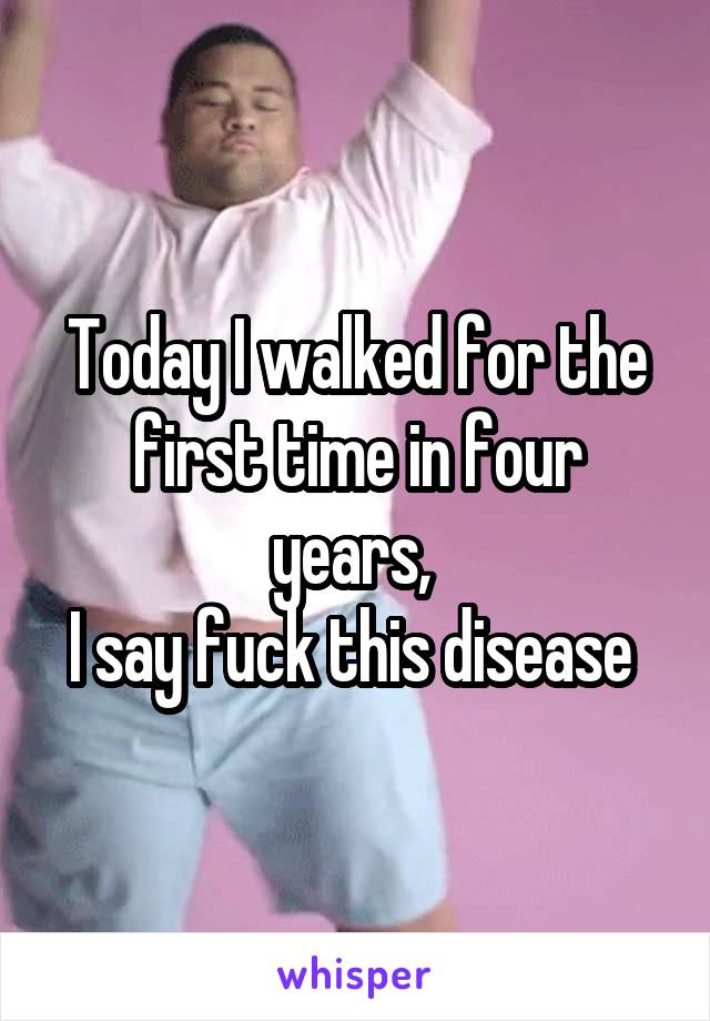 Today I walked for the first time in four years, 
I say fuck this disease 