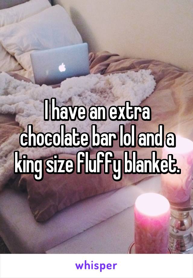 I have an extra chocolate bar lol and a king size fluffy blanket.