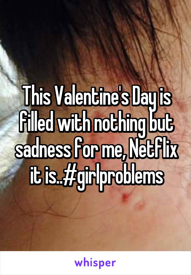 This Valentine's Day is filled with nothing but sadness for me, Netflix it is..#girlproblems