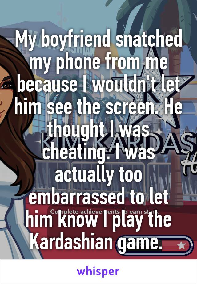 My boyfriend snatched my phone from me because I wouldn't let him see the screen. He thought I was cheating. I was actually too embarrassed to let him know I play the Kardashian game. 