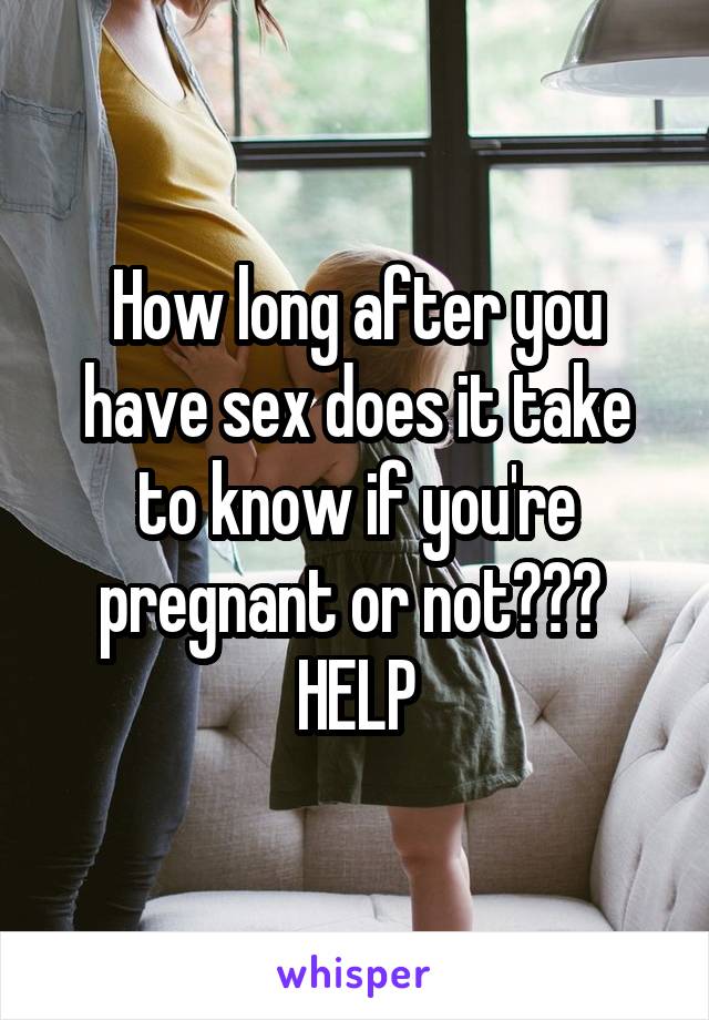 How long after you have sex does it take to know if you're pregnant or not??? 
HELP