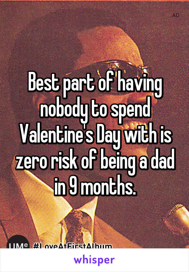 Best part of having nobody to spend Valentine's Day with is zero risk of being a dad in 9 months.