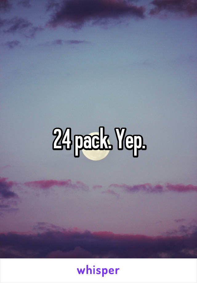 24 pack. Yep.