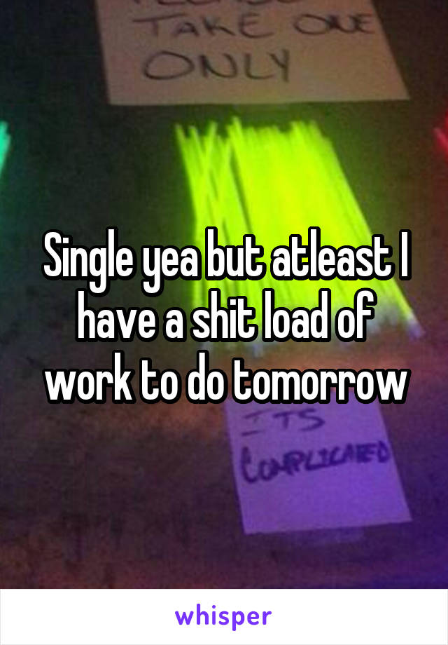 Single yea but atleast I have a shit load of work to do tomorrow