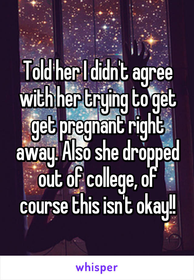 Told her I didn't agree with her trying to get get pregnant right away. Also she dropped out of college, of course this isn't okay!!